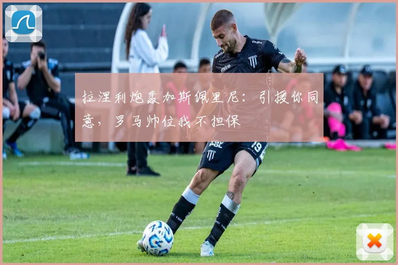 拉涅利炮轰加斯佩里尼：引援你同意，罗马帅位我不担保