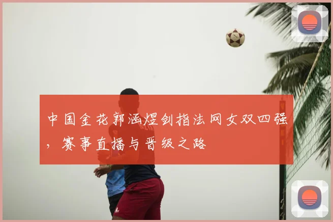 中国金花郭涵煜剑指法网女双四强,赛事直播与晋级之路