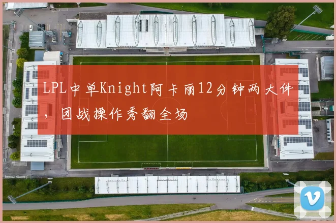 LPL中单Knight阿卡丽12分钟两大件,团战操作秀翻全场