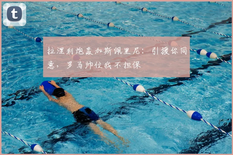 拉涅利炮轰加斯佩里尼：引援你同意，罗马帅位我不担保