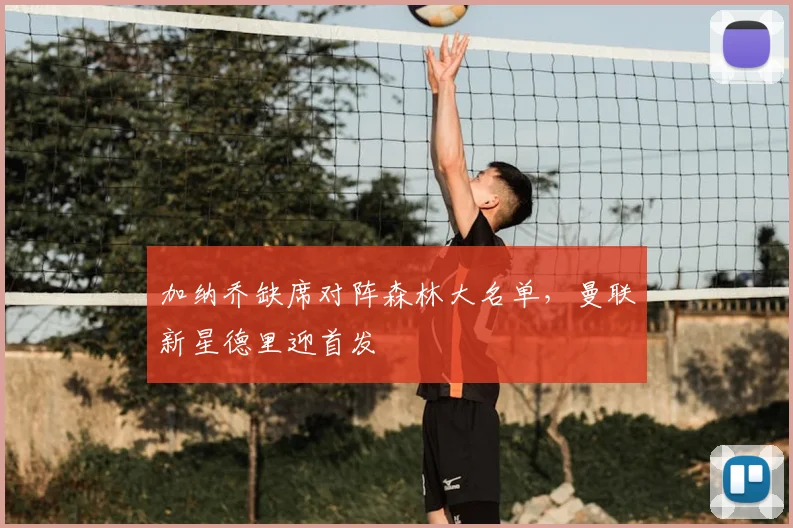 加纳乔缺席对阵森林大名单，曼联新星德里迎首发