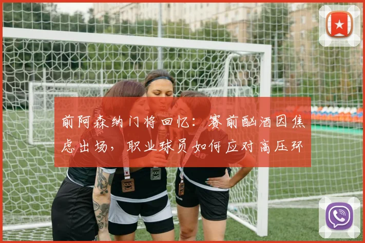前阿森纳门将回忆：赛前酗酒因焦虑出场，职业球员如何应对高压环境
