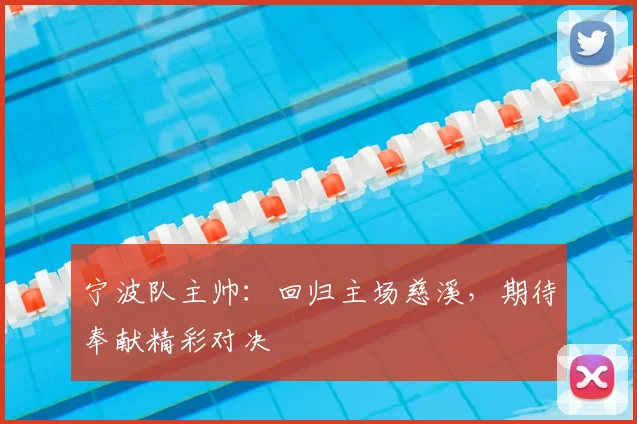 宁波队主帅：回归主场慈溪，期待奉献精彩对决