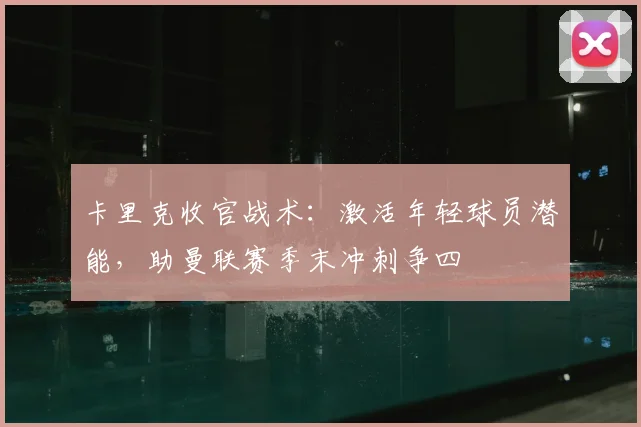 卡里克收官战术：激活年轻球员潜能，助曼联赛季末冲刺争四