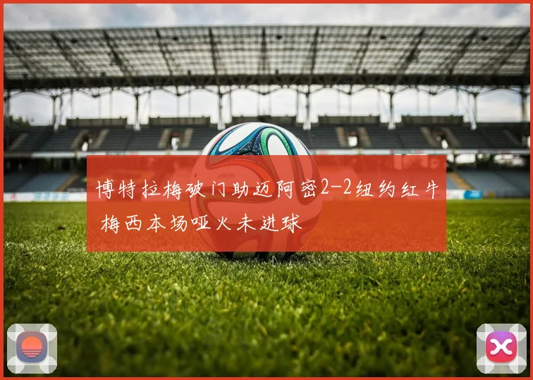 博特拉梅破门助迈阿密2-2纽约红牛 梅西本场哑火未进球