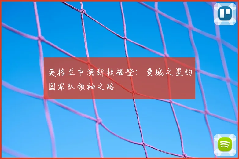 英格兰中场新核福登：曼城之星的国家队领袖之路