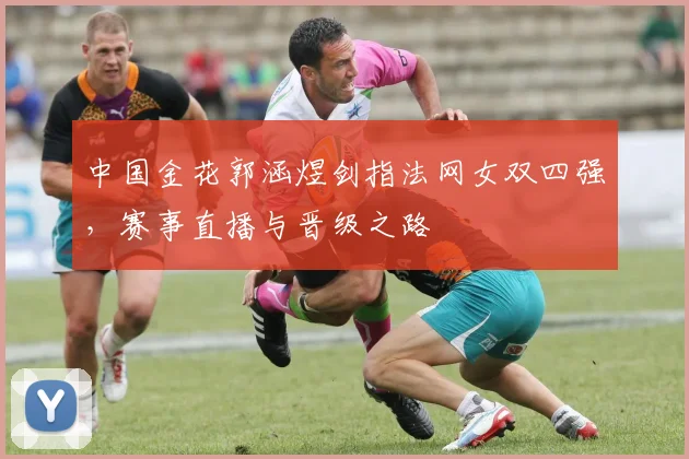 中国金花郭涵煜剑指法网女双四强,赛事直播与晋级之路
