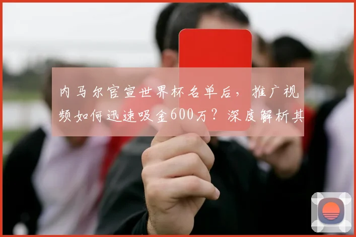 内马尔官宣世界杯名单后，推广视频如何迅速吸金600万？深度解析其商业策略