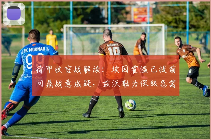 荷甲收官战解读：埃因霍温已提前问鼎战意成疑，兹沃勒为保级急需最后一搏