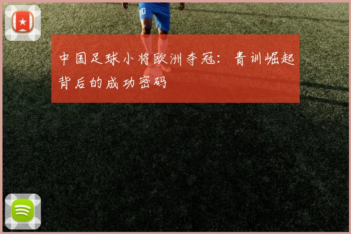 中国足球小将欧洲夺冠：青训崛起背后的成功密码