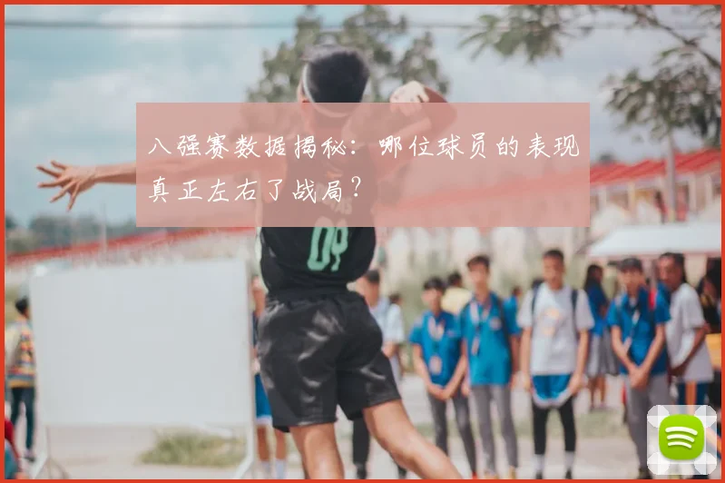 八强赛数据揭秘：哪位球员的表现真正左右了战局？