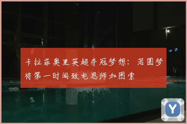 卡拉菲奥里英超夺冠梦想：若圆梦将第一时间致电恩师加图索