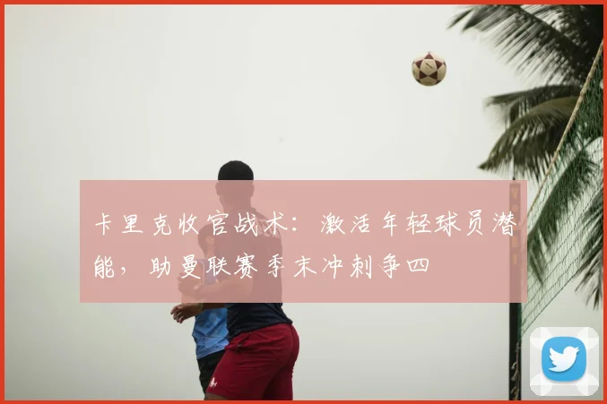 卡里克收官战术：激活年轻球员潜能，助曼联赛季末冲刺争四