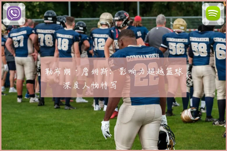 勒布朗·詹姆斯：影响力超越篮球的深度人物特写