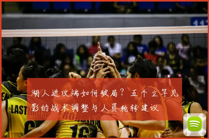 湖人进攻端如何破局？五个立竿见影的战术调整与人员轮转建议