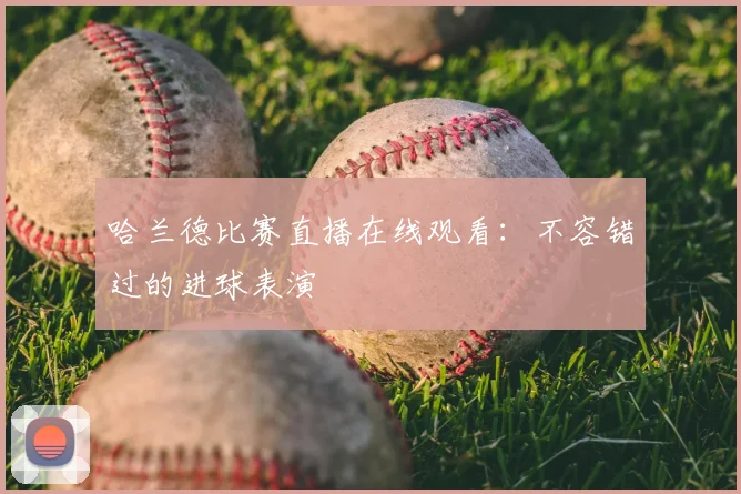 哈兰德比赛直播在线观看：不容错过的进球表演