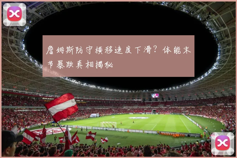 詹姆斯防守横移速度下滑?体能末节暴跌真相揭秘