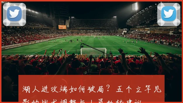 湖人进攻端如何破局？五个立竿见影的战术调整与人员轮转建议
