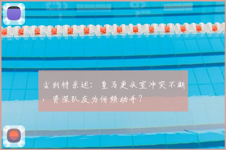 古利特亲述：皇马更衣室冲突不断，资深队友为何频动手？
