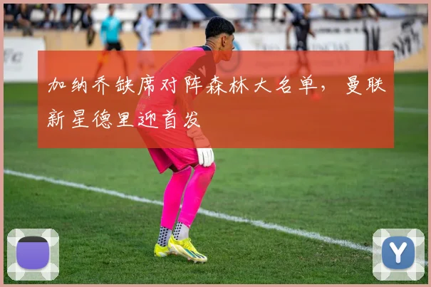 加纳乔缺席对阵森林大名单，曼联新星德里迎首发