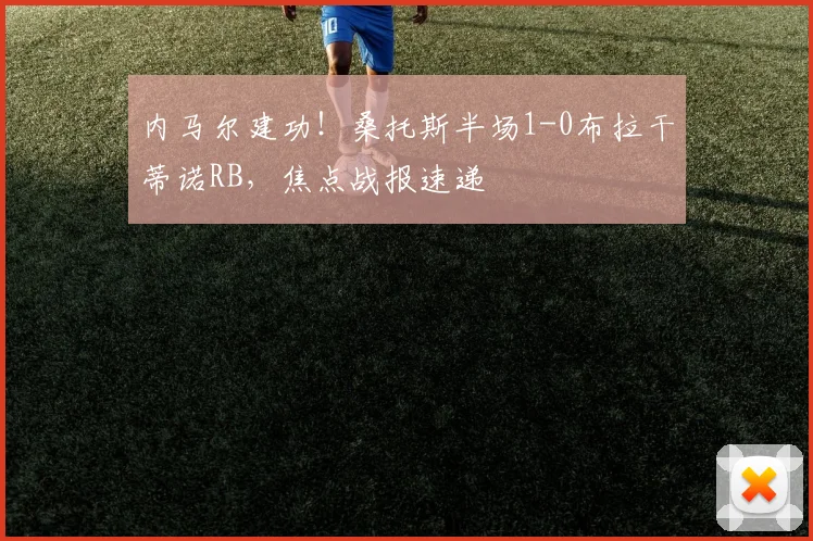 内马尔建功！桑托斯半场1-0布拉干蒂诺RB，焦点战报速递