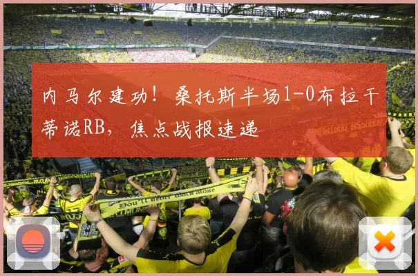 内马尔建功！桑托斯半场1-0布拉干蒂诺RB，焦点战报速递