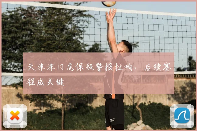 天津津门虎保级警报拉响，后续赛程成关键
